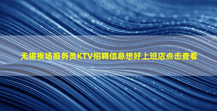 无锡夜场服务员KTV招聘信息想好上班店点击查看