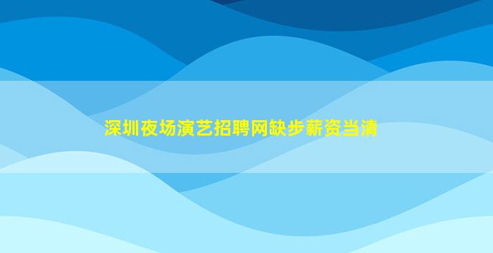 深圳夜场演艺招聘网缺步薪资当清